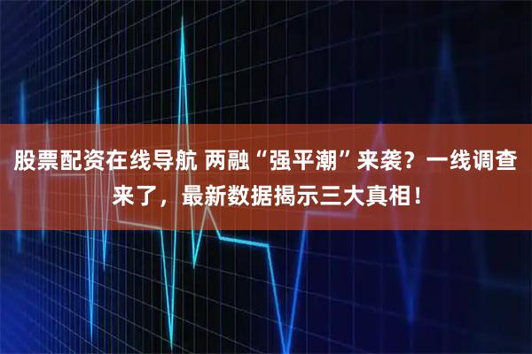 股票配资在线导航 两融“强平潮”来袭？一线调查来了，最新数据揭示三大真相！