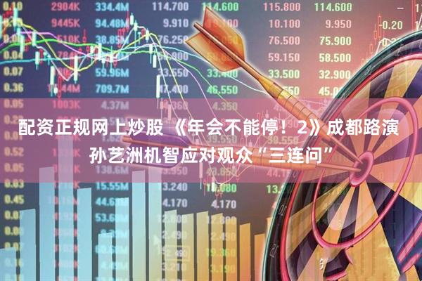 配资正规网上炒股 《年会不能停！2》成都路演 孙艺洲机智应对观众“三连问”
