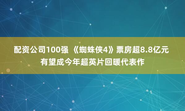 配资公司100强 《蜘蛛侠4》票房超8.8亿元 有望成今年超英片回暖代表作