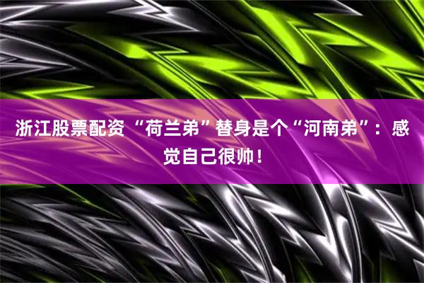 浙江股票配资 “荷兰弟”替身是个“河南弟”:感觉自己很帅!