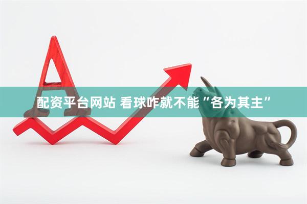 配资平台网站 看球咋就不能“各为其主”