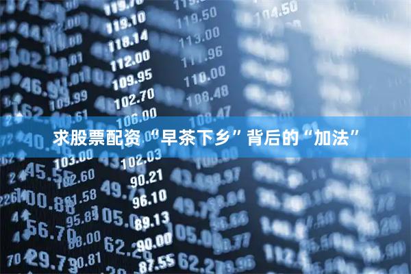 求股票配资 “早茶下乡”背后的“加法”